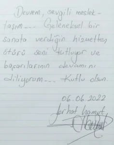 Sevgili meslektaşım. Geleneksel bir sanata verdiğin hizmetten ötürü seni kutluyor ve başarılarının devamını diliyorum.

Ferhat Hamut